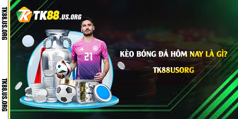 Kèo Bóng Đá Hôm Nay Là Gì? Cách Chọn Kèo Bóng Đá Tại Tk88